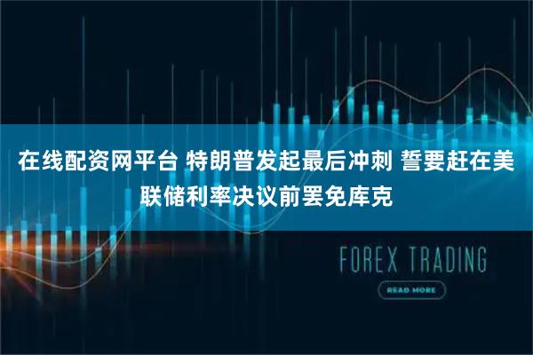 在线配资网平台 特朗普发起最后冲刺 誓要赶在美联储利率决议前罢免库克