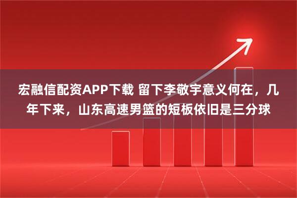 宏融信配资APP下载 留下李敬宇意义何在，几年下来，山东高速男篮的短板依旧是三分球