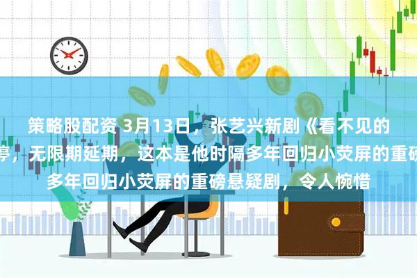 策略股配资 3月13日，张艺兴新剧《看不见的伪装》未过审被叫停，无限期延期，这本是他时隔多年回归小荧屏的重磅悬疑剧，令人惋惜