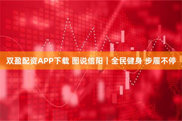 双盈配资APP下载 图说信阳｜全民健身 步履不停