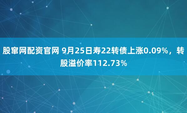 股窜网配资官网 9月25日寿22转债上涨0.09%，转股溢价率112.73%