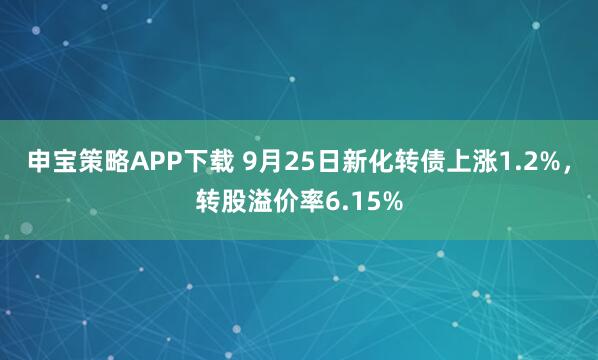 申宝策略APP下载 9月25日新化转债上涨1.2%，转股溢价率6.15%