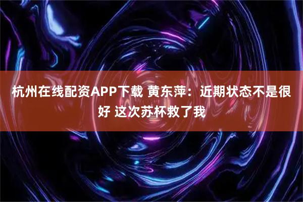 杭州在线配资APP下载 黄东萍：近期状态不是很好 这次苏杯救了我