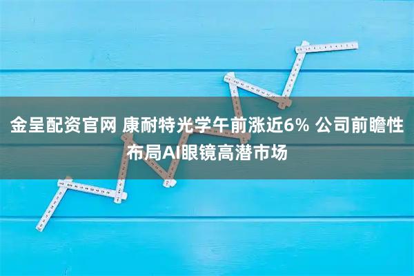 金呈配资官网 康耐特光学午前涨近6% 公司前瞻性布局AI眼镜高潜市场