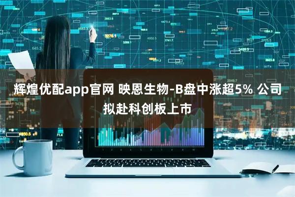 辉煌优配app官网 映恩生物-B盘中涨超5% 公司拟赴科创板上市