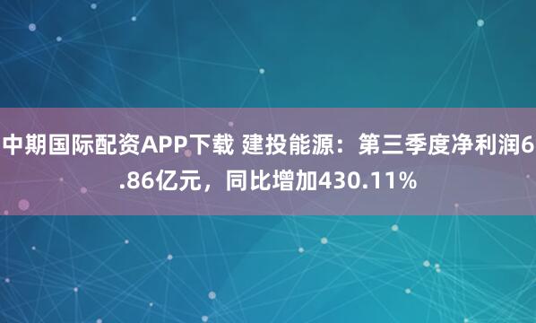 中期国际配资APP下载 建投能源：第三季度净利润6.86亿元，同比增加430.11%