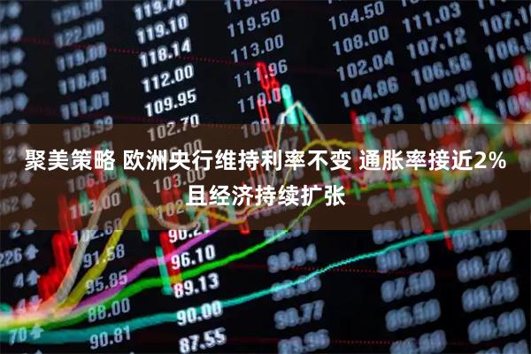 聚美策略 欧洲央行维持利率不变 通胀率接近2%且经济持续扩张