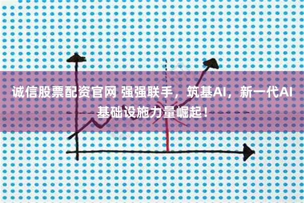 诚信股票配资官网 强强联手，筑基AI，新一代AI基础设施力量崛起！