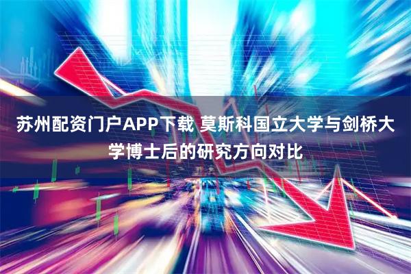 苏州配资门户APP下载 莫斯科国立大学与剑桥大学博士后的研究方向对比