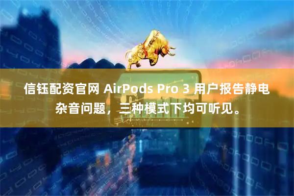 信钰配资官网 AirPods Pro 3 用户报告静电杂音问题，三种模式下均可听见。