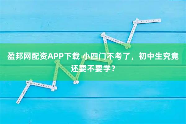 盈邦网配资APP下载 小四门不考了，初中生究竟还要不要学？