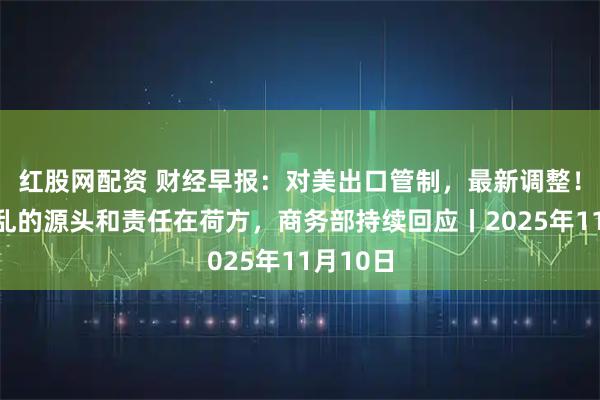 红股网配资 财经早报：对美出口管制，最新调整！造成混乱的源头和责任在荷方，商务部持续回应丨2025年11月10日