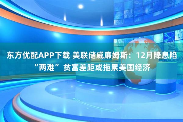 东方优配APP下载 美联储威廉姆斯:12月降息陷“两难” 贫富差距或拖累美国经济