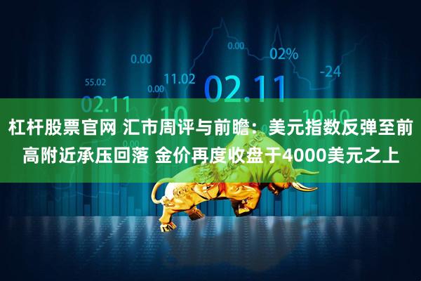 杠杆股票官网 汇市周评与前瞻:美元指数反弹至前高附近承压回落 金价再度收盘于4000美元之上