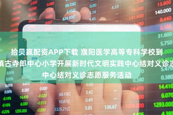 拾贝赢配资APP下载 濮阳医学高等专科学校到南乐县元村镇古寺郎中心小学开展新时代文明实践中心结对义诊志愿服务活动