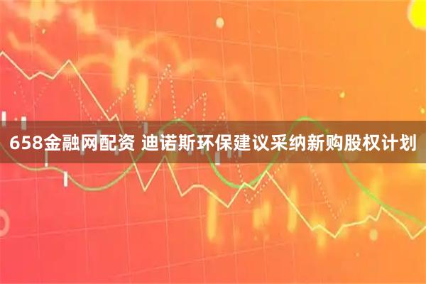 658金融网配资 迪诺斯环保建议采纳新购股权计划