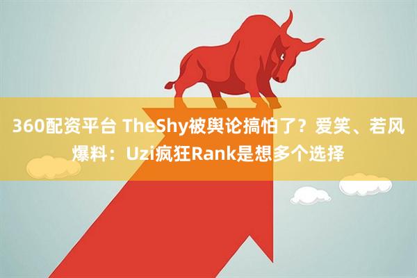 360配资平台 TheShy被舆论搞怕了？爱笑、若风爆料：Uzi疯狂Rank是想多个选择