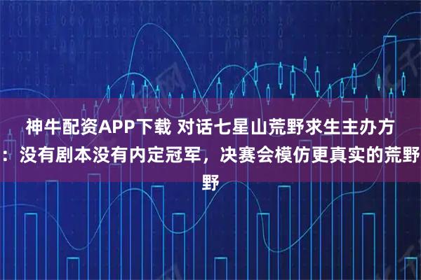 神牛配资APP下载 对话七星山荒野求生主办方:没有剧本没有内定冠军,决赛会模仿更真实的荒野