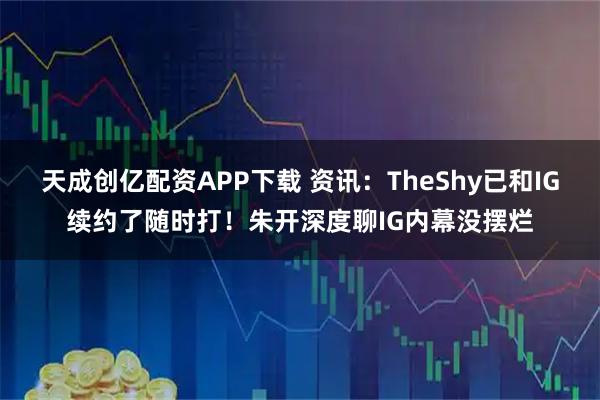 天成创亿配资APP下载 资讯：TheShy已和IG续约了随时打！朱开深度聊IG内幕没摆烂