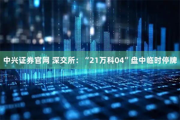 中兴证券官网 深交所：“21万科04”盘中临时停牌