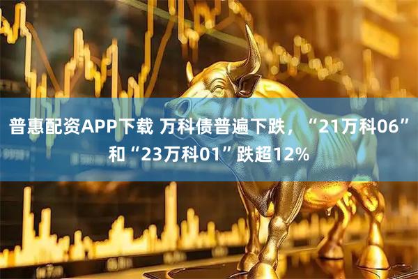 普惠配资APP下载 万科债普遍下跌，“21万科06”和“23万科01”跌超12%