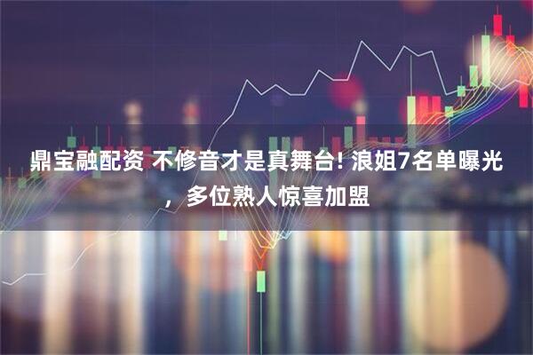 鼎宝融配资 不修音才是真舞台! 浪姐7名单曝光，多位熟人惊喜加盟