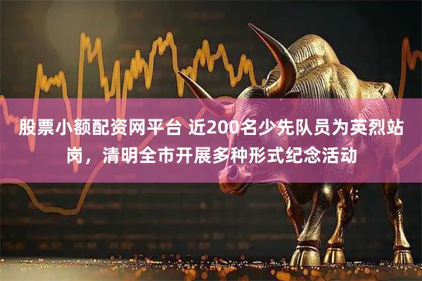 股票小额配资网平台 近200名少先队员为英烈站岗，清明全市开展多种形式纪念活动