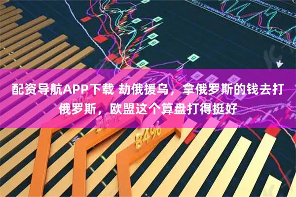 配资导航APP下载 劫俄援乌，拿俄罗斯的钱去打俄罗斯，欧盟这个算盘打得挺好
