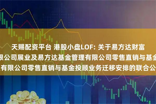 天赐配资平台 港股小盘LOF: 关于易方达财富管理基金销售（广州）有限公司展业及易方达基金管理有限公司零售直销与基金投顾业务迁移安排的联合公告