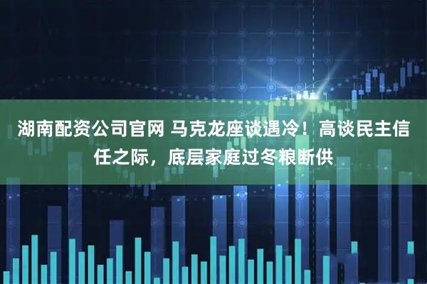 湖南配资公司官网 马克龙座谈遇冷！高谈民主信任之际，底层家庭过冬粮断供