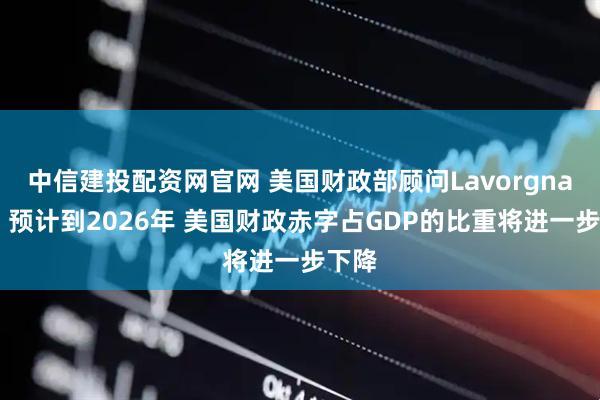 中信建投配资网官网 美国财政部顾问Lavorgna表示 预计到2026年 美国财政赤字占GDP的比重将进一步下降