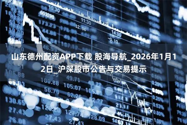 山东德州配资APP下载 股海导航_2026年1月12日_沪深股市公告与交易提示