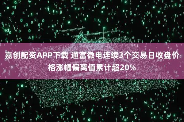 嘉创配资APP下载 通富微电连续3个交易日收盘价格涨幅偏离值累计超20%