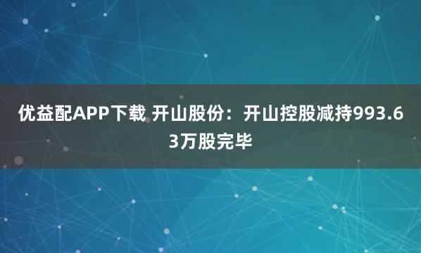 优益配APP下载 开山股份：开山控股减持993.63万股完毕