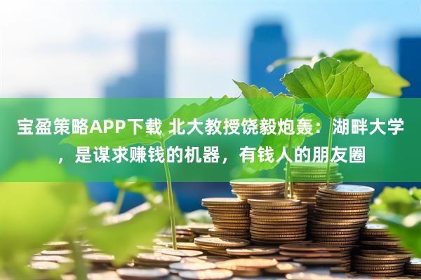 宝盈策略APP下载 北大教授饶毅炮轰：湖畔大学，是谋求赚钱的机器，有钱人的朋友圈