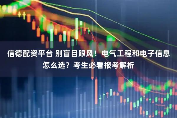 信德配资平台 别盲目跟风！电气工程和电子信息怎么选？考生必看报考解析