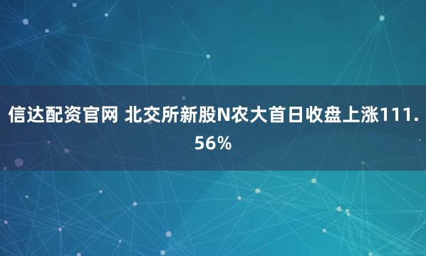 信达配资官网 北交所新股N农大首日收盘上涨111.56%