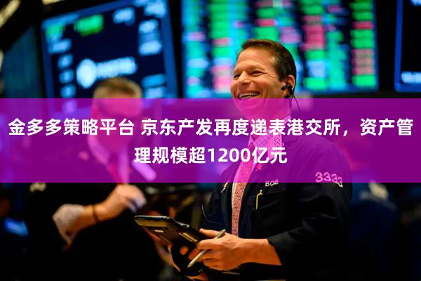金多多策略平台 京东产发再度递表港交所，资产管理规模超1200亿元