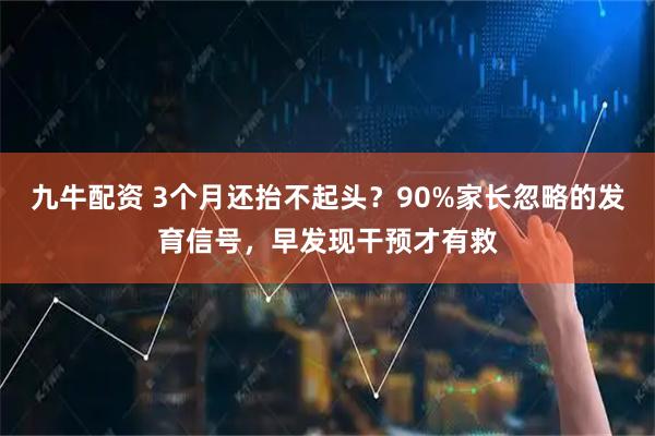 九牛配资 3个月还抬不起头？90%家长忽略的发育信号，早发现干预才有救