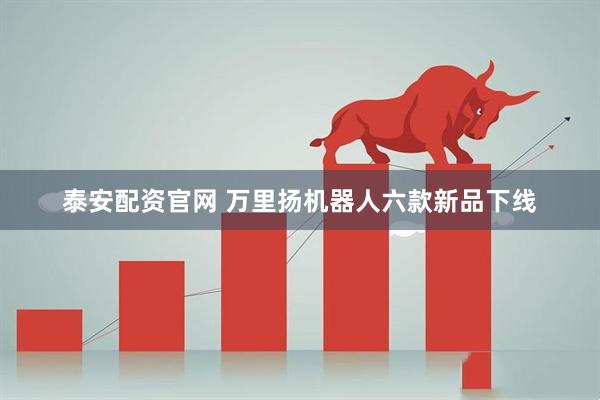 泰安配资官网 万里扬机器人六款新品下线