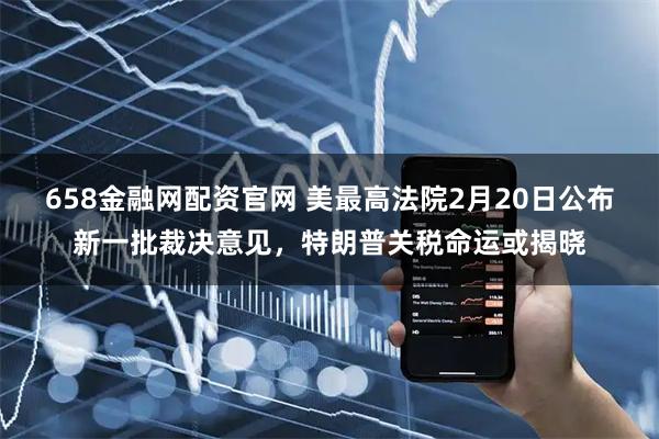 658金融网配资官网 美最高法院2月20日公布新一批裁决意见，特朗普关税命运或揭晓