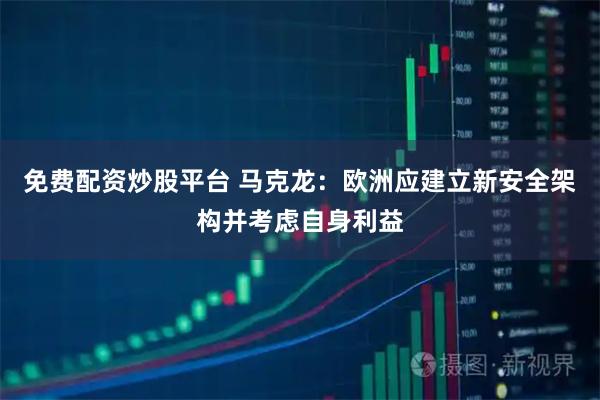 免费配资炒股平台 马克龙：欧洲应建立新安全架构并考虑自身利益