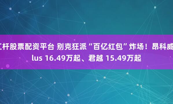 杠杆股票配资平台 别克狂派“百亿红包”炸场！昂科威Plus 16.49万起、君越 15.49万起