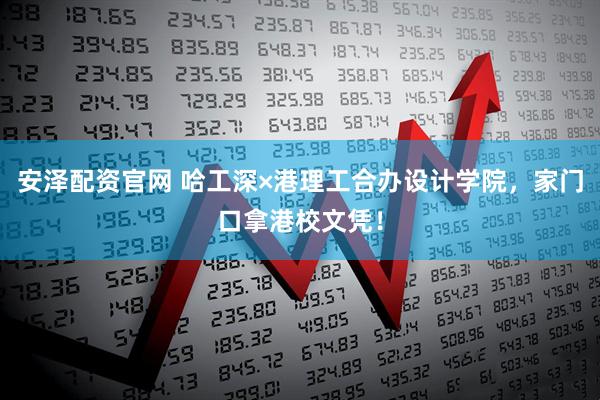 安泽配资官网 哈工深×港理工合办设计学院，家门口拿港校文凭！