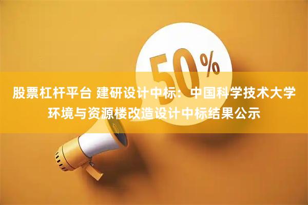股票杠杆平台 建研设计中标:中国科学技术大学环境与资源楼改造设计中标结果公示