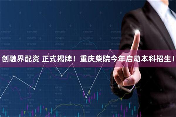 创融界配资 正式揭牌！重庆柴院今年启动本科招生！