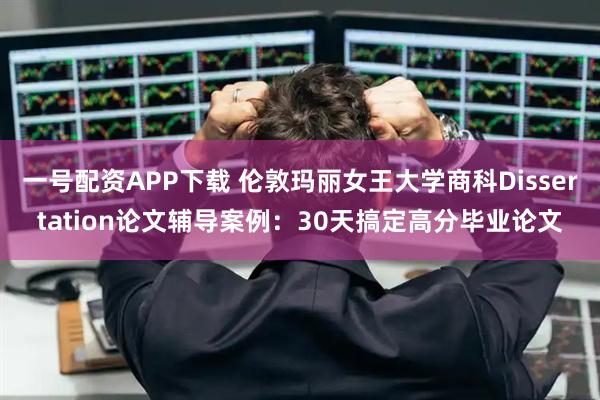 一号配资APP下载 伦敦玛丽女王大学商科Dissertation论文辅导案例:30天搞定高分毕业论文