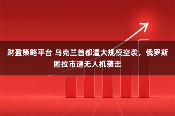 财盈策略平台 乌克兰首都遭大规模空袭，俄罗斯图拉市遭无人机袭击