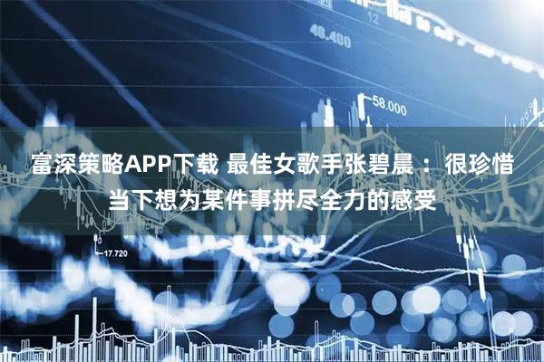 富深策略APP下载 最佳女歌手张碧晨 ：很珍惜当下想为某件事拼尽全力的感受