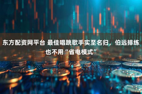 东方配资网平台 最佳唱跳歌手实至名归，伯远排练也不用“省电模式”